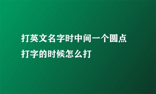 打英文名字时中间一个圆点 打字的时候怎么打