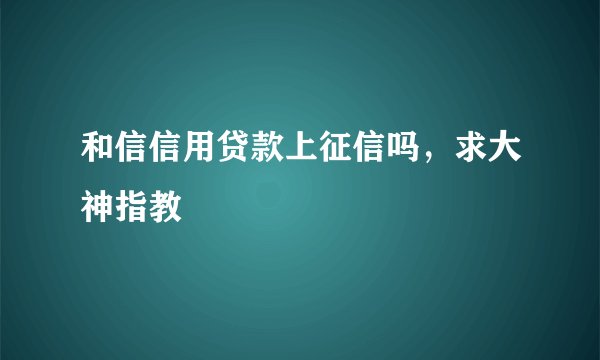 和信信用贷款上征信吗，求大神指教