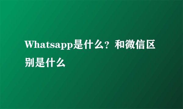 Whatsapp是什么?和微信区别是什么