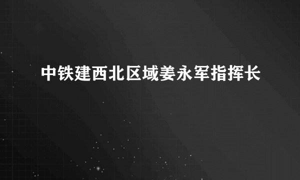 中铁建西北区域姜永军指挥长