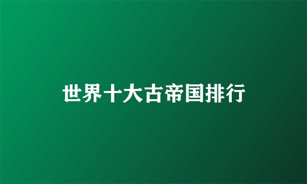 世界十大古帝国排行
