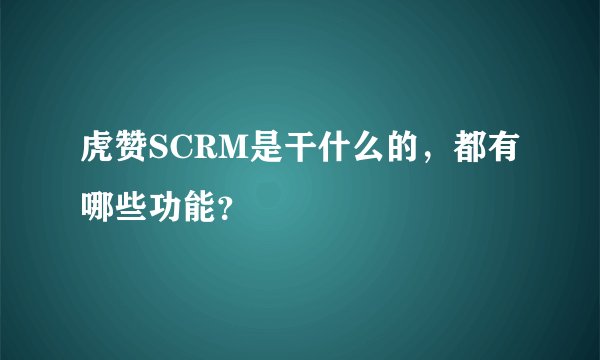 虎赞SCRM是干什么的，都有哪些功能？