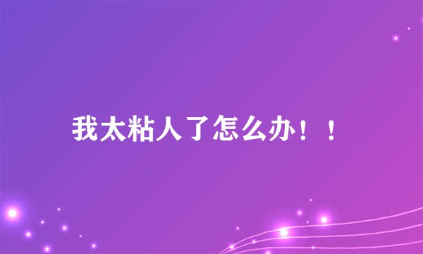 我太粘人了怎么办！！