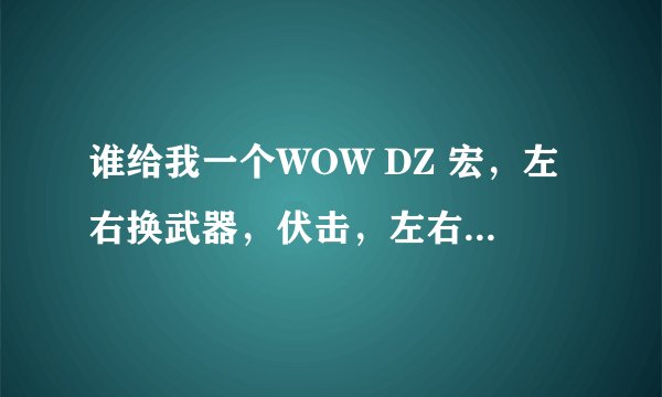 谁给我一个WOW DZ 宏，左右换武器，伏击，左右换武器。拜托了各位 谢谢