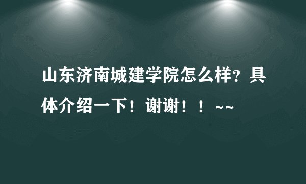 山东济南城建学院怎么样？具体介绍一下！谢谢！！~~