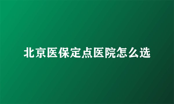 北京医保定点医院怎么选