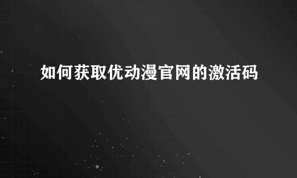 如何获取优动漫官网的激活码
