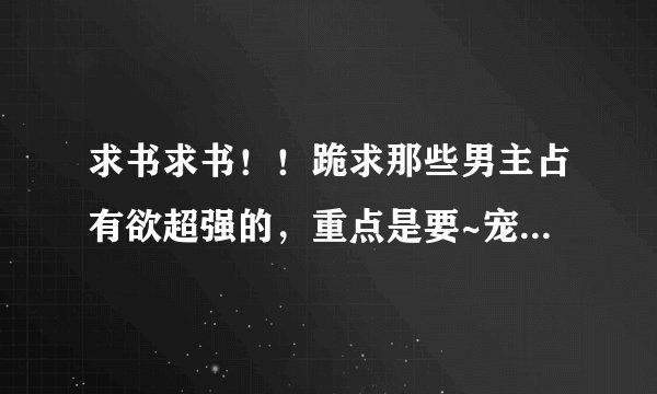 求书求书！！跪求那些男主占有欲超强的，重点是要~宠~超宠~~