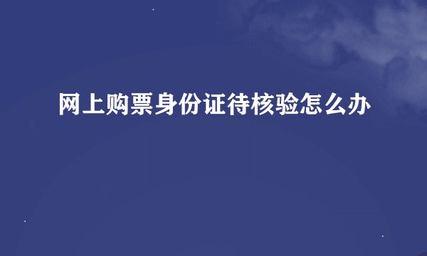 网上购票身份证待核验怎么办