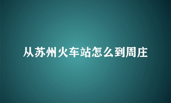 从苏州火车站怎么到周庄