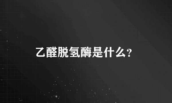 乙醛脱氢酶是什么？