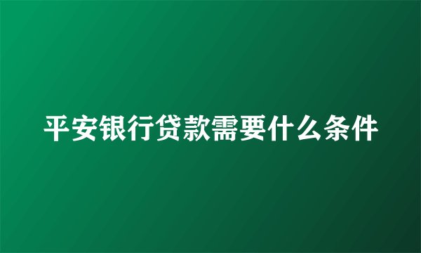 平安银行贷款需要什么条件