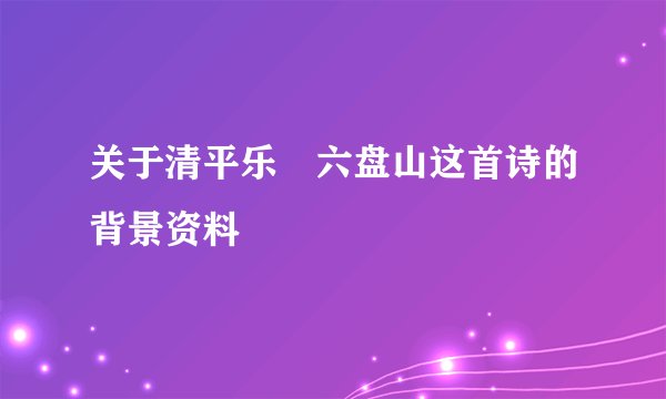 关于清平乐•六盘山这首诗的背景资料