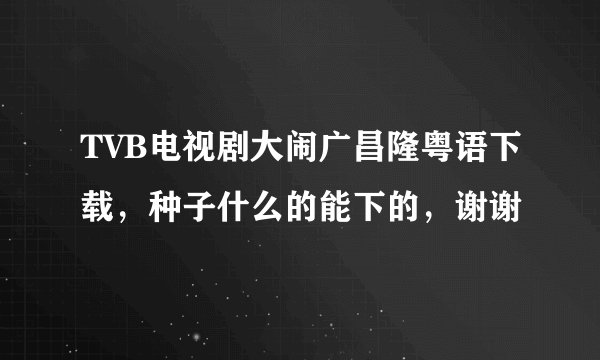 TVB电视剧大闹广昌隆粤语下载，种子什么的能下的，谢谢