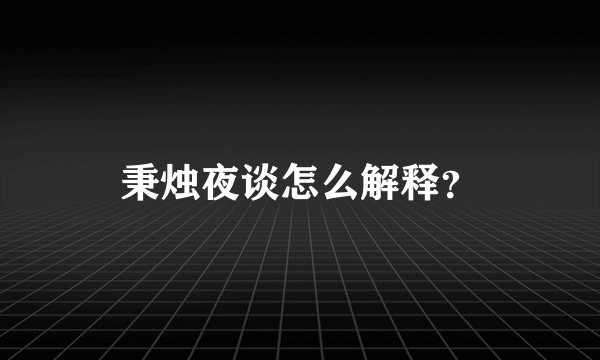 秉烛夜谈怎么解释？
