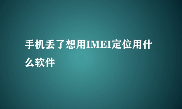 手机丢了想用IMEI定位用什么软件
