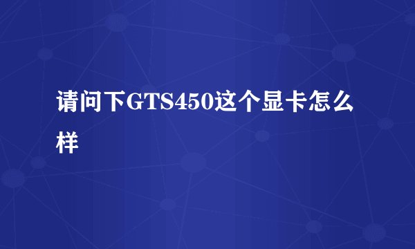 请问下GTS450这个显卡怎么样