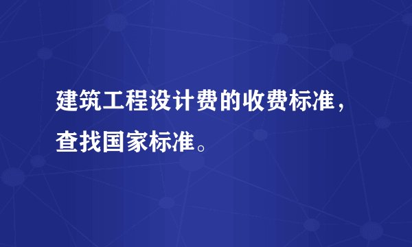 建筑工程设计费的收费标准，查找国家标准。