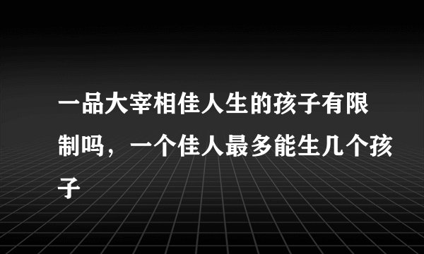 一品大宰相佳人生的孩子有限制吗，一个佳人最多能生几个孩子