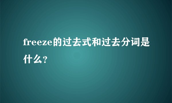 freeze的过去式和过去分词是什么？