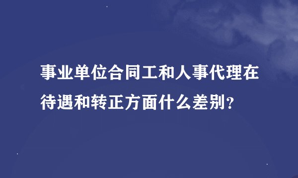 事业单位合同工和人事代理在待遇和转正方面什么差别?