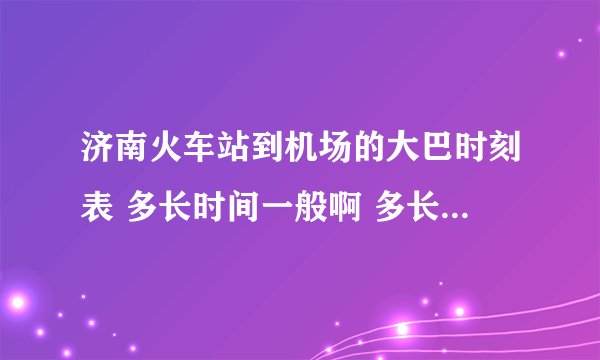 济南火车站到机场的大巴时刻表 多长时间一般啊 多长时间到机场啊
