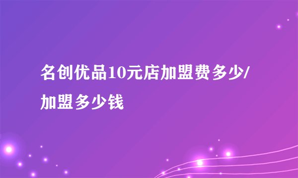 名创优品10元店加盟费多少/加盟多少钱