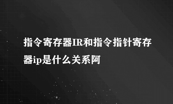 指令寄存器IR和指令指针寄存器ip是什么关系阿