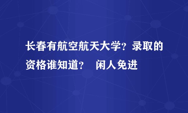 长春有航空航天大学？录取的资格谁知道？  闲人免进