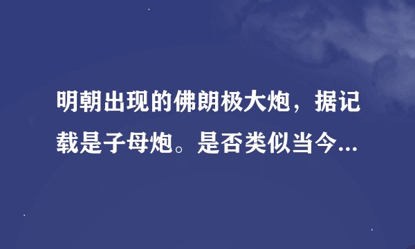 明朝出现的佛朗极大炮，据记载是子母炮。是否类似当今后膛炮？请教有关专家了。