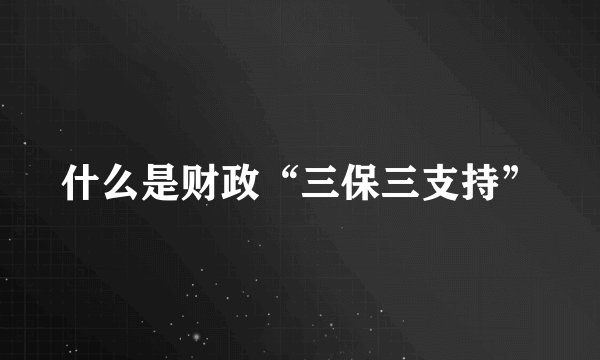 什么是财政“三保三支持”