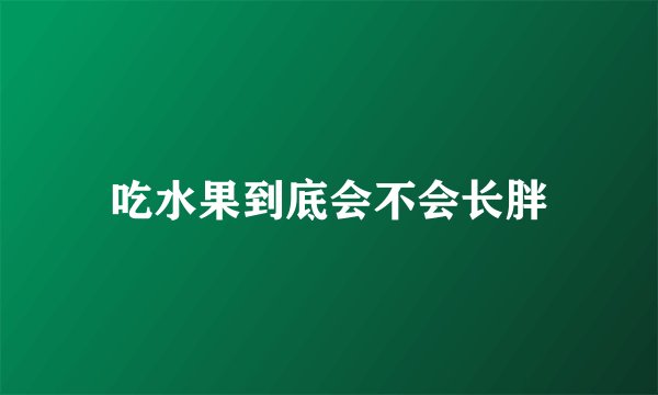 吃水果到底会不会长胖