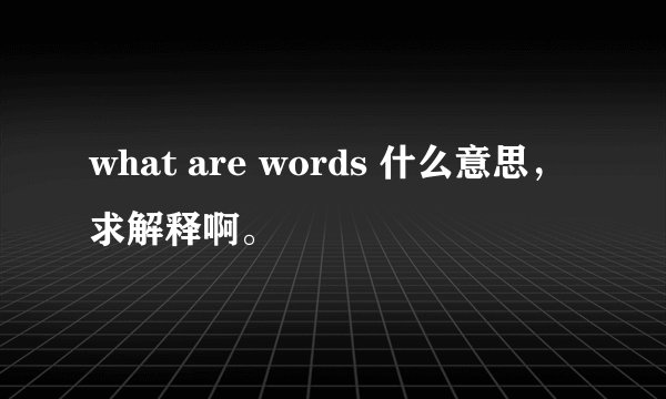 what are words 什么意思，求解释啊。