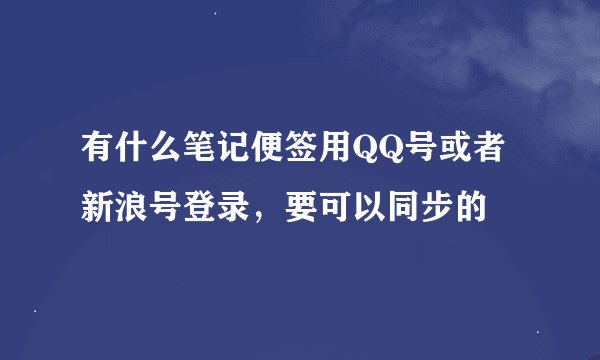 有什么笔记便签用QQ号或者新浪号登录，要可以同步的