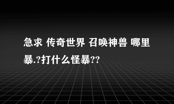 急求 传奇世界 召唤神兽 哪里暴.?打什么怪暴??