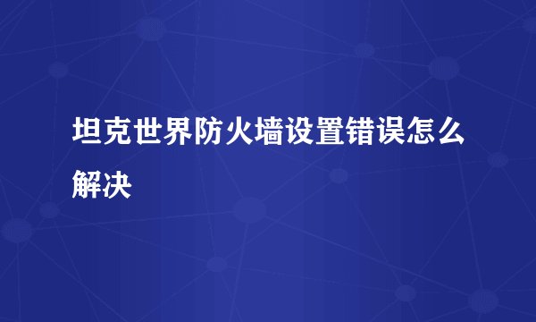 坦克世界防火墙设置错误怎么解决