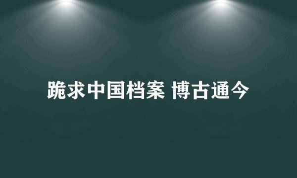 跪求中国档案 博古通今