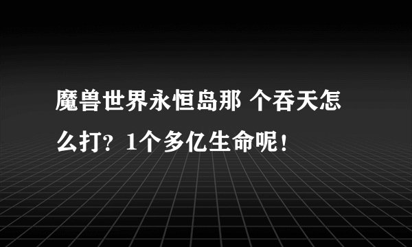 魔兽世界永恒岛那 个吞天怎么打？1个多亿生命呢！