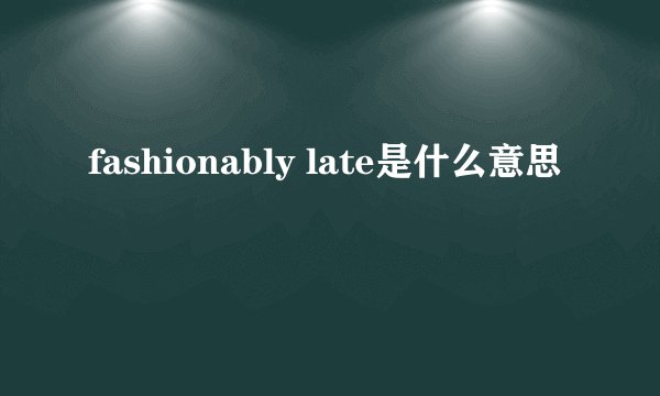 fashionably late是什么意思