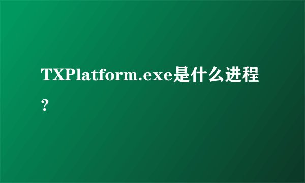 TXPlatform.exe是什么进程?