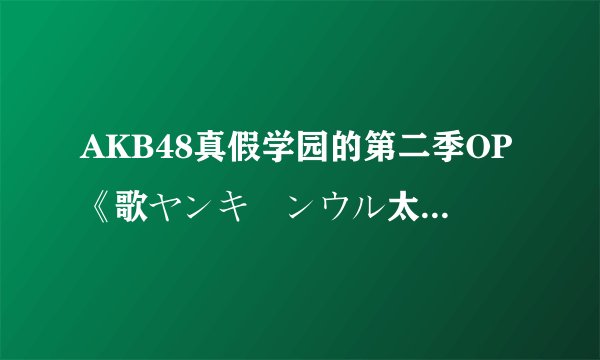 AKB48真假学园的第二季OP《歌ヤンキーンウル太妹魂》，求平假名歌词注释。