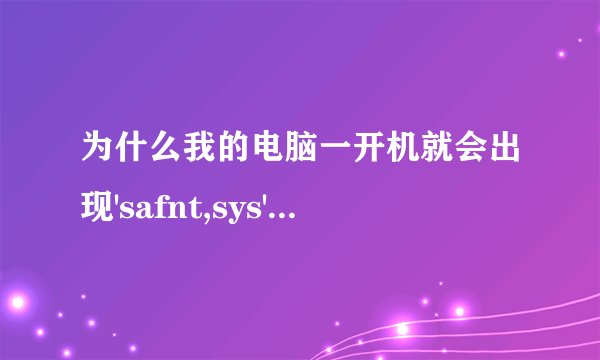 为什么我的电脑一开机就会出现'safnt,sys'会造成windows不稳定，windows使这些驱动程序无法加载