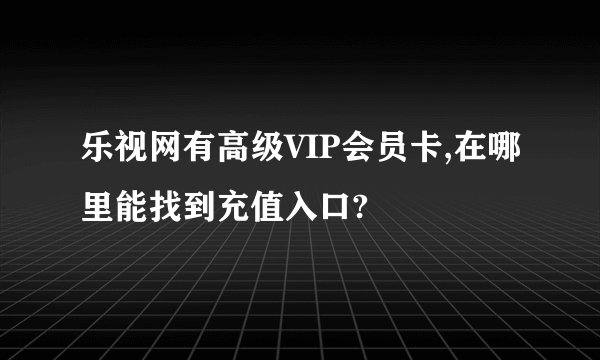 乐视网有高级VIP会员卡,在哪里能找到充值入口?