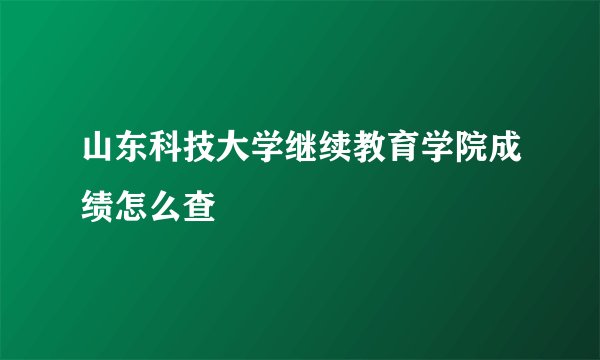 山东科技大学继续教育学院成绩怎么查