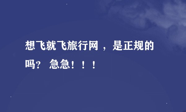 想飞就飞旅行网 ，是正规的吗？ 急急！！！