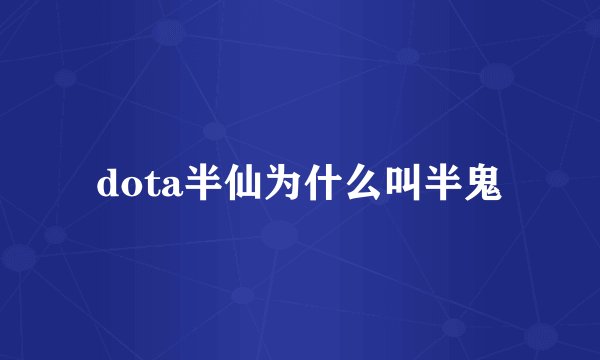 dota半仙为什么叫半鬼