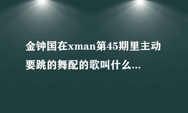 金钟国在xman第45期里主动要跳的舞配的歌叫什么名字？就有有一个穿红色衣服陪舞的那个