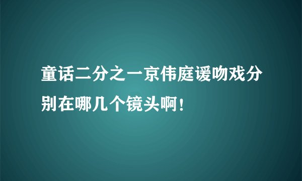 童话二分之一京伟庭谖吻戏分别在哪几个镜头啊！