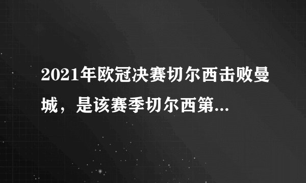 2021年欧冠决赛切尔西击败曼城，是该赛季切尔西第几次夺冠？