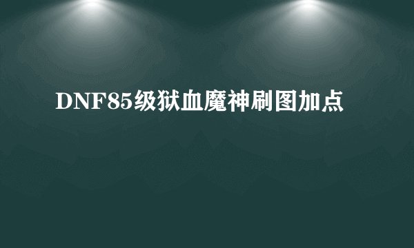 DNF85级狱血魔神刷图加点